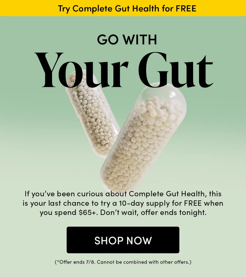ast Chance for FREE Complete Gut Health   Go with Your Gut   If you’ve been curious about Complete Gut Health, this is your last chance to try a 10-day supply for FREE when you spend $65+. Don’t wait, offer ends tonight.