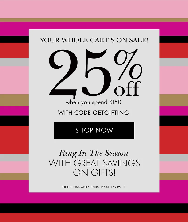 Your whole cart's on sale! 25% off when you spend $150 WITH CODE discount code Ring In The Season WITH GREAT SAVINGS ON GIFTS! EXCLUSIONS APPLY. ENDS 11/7 AT 11:59 PM PT.
