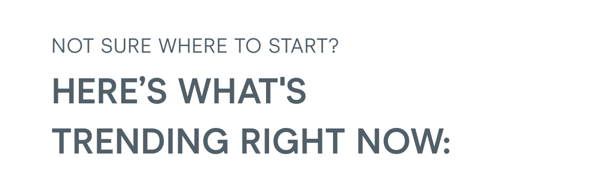 Not sure where to start? Here’s what's trending right now: