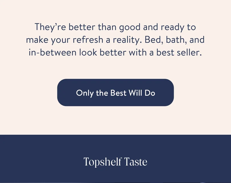 They’re better than good and ready to make your refresh a reality. Bed, bath, and in-between look better with a best seller.