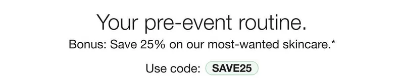 Your pre-event routine. | Bonus: Save 25% on our most-wanted skincare.* | Use code: discount code