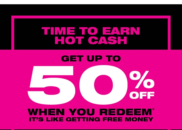 Time to Earn Hot Cash! Get Up To 50 Percent Off When You Redeem.