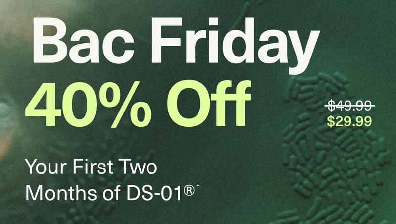 Bac Friday | 40% Off | $29.99 | Your First Two Months of DS-01®†