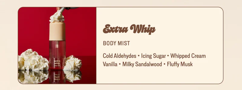 Extra Whip: cold aldehydes • icing sugar • whipped cream • vanilla • milky sandalwood • fluffy musk