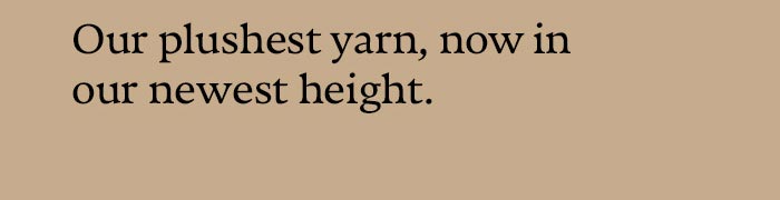 Our plushest yarn, now in our newest height.