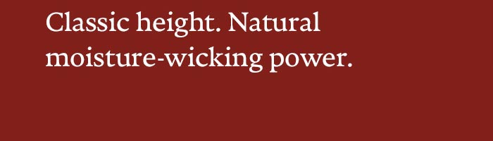 Classic height. Natural moisture-wicking power.