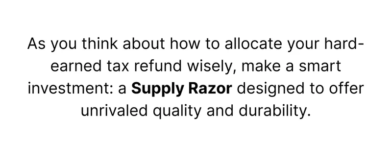 As you think about how to allocate your hard-earned tax refund wisely, make a smart investment: a Supply Razor designed to offer unrivaled quality and durability.