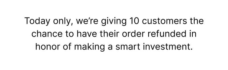 Today only, we’re giving 10 customers the chance to have their order refunded in honor of making a smart investment.