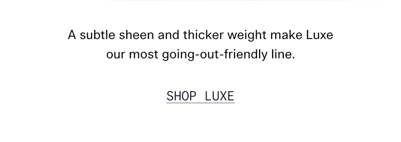 A subtle sheen and thicker weight make Luxe our most going-out-friendly line. SHOP LUXE