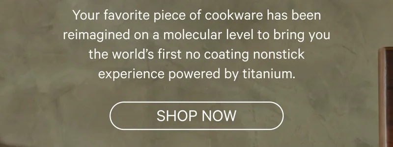 Your favorite piece of cookware has been reimagined on a molecular level to bring you the world’s first no coating nonstick experience powered by titanium. - Shop Now