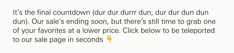 It’s the final countdown (dur dur durrr dun, dur dur dun dun dun). Our sale’s ending soon, but there’s still time to grab one of your favorites at a lower price. Click below to be teleported to our sale page in seconds ��