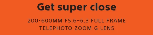 Get super close | 200-600MM F5.6-6.3 FULL FRAME TELEPHOTO ZOOM G LENS