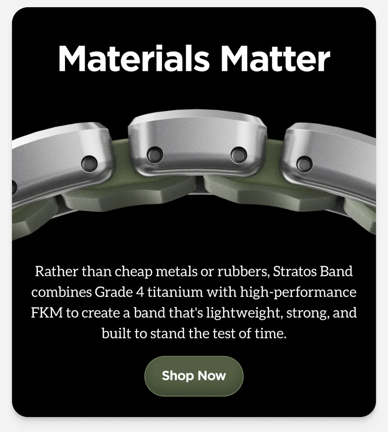 Materials Matter. Rather than cheap metals or rubbers, Stratos Band combines Grade 4 titanium with high-performance FKM to create a band that's lightweight, strong, and built to stand the test of time. Shop Now.