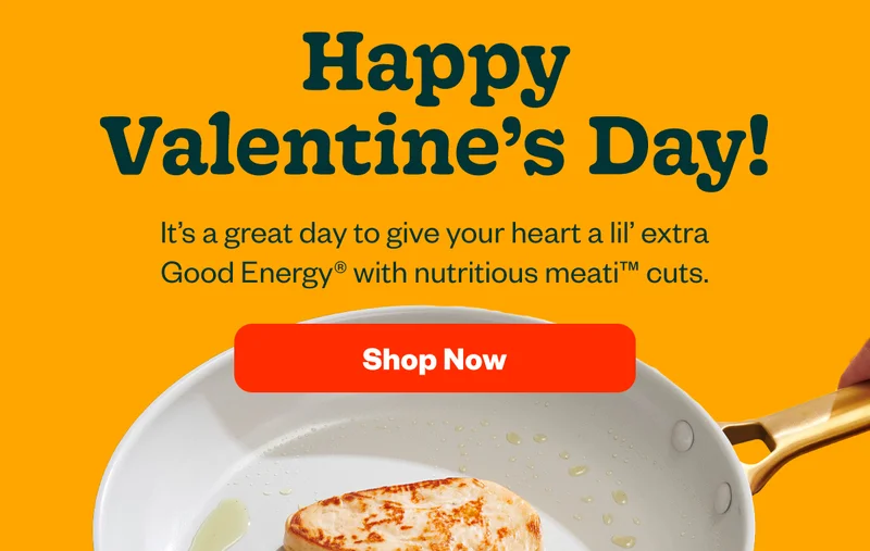 Happy Valentine's Day! It's a great day to give your heart a lil' extra Good Energy® with nutritious meati™ cuts. Shop now!