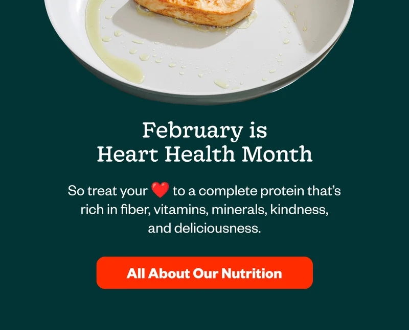 February is Heart Health Month - so treat your heart to a complete protein that's rich in fiber, vitamins, minerals, kindness, and deliciousness. All About Our Nutrition.