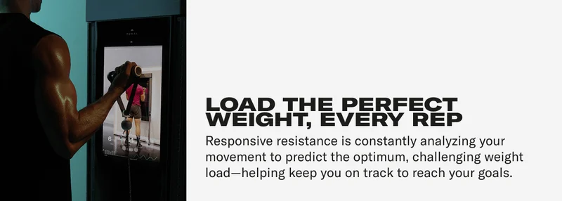 LOAD THE PERFECT WEIGHT, EVERY REP Responsive resistance is constantly analyzing your movement to predict the optimum, challenging weight load—helping keep you on track to reach your goals.