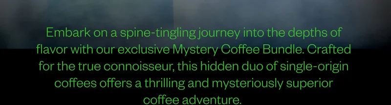 Embark on a spine-tingling journey into the depths of flavor with our exclusive Mystery Coffee Bundle. Crafted for the true connoisseur, this hidden duo of single-origin coffees offers a thrilling and mysteriously superior coffee adventure.