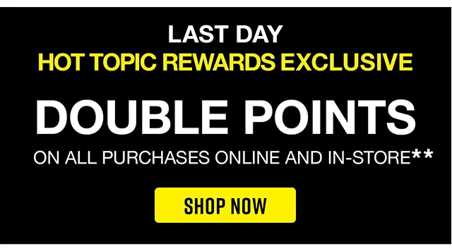 Last Day. Hot Topic Rewards Exclusive. Double Points On All Purchases Online and In-Store. Shop Now