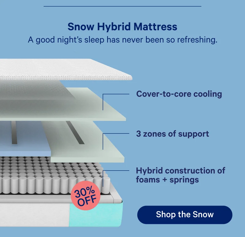 Snow Hybrid Mattress. A good night's sleep has never been so refreshing. Cover-to-core cooling, 3 zones of support, Hybrid construction of foams + springs; 30% off