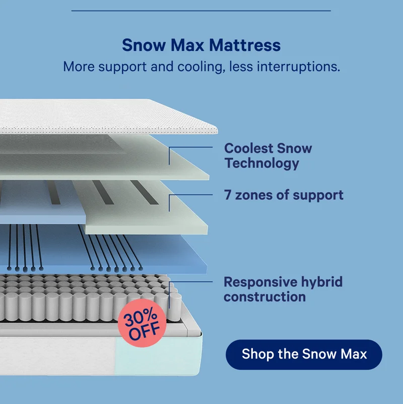 Snow Max Mattress. More support and cooling, less interruptions; Coolest Snow Technology, 7 zones of support, Responsive hybrid construction; 30% off