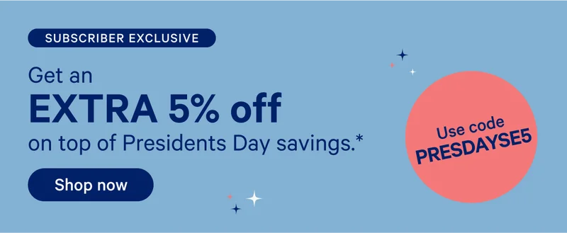 Subscriber exclusive; Get an extra 5% off on top of Presidents Day savings.* use code presdayse5