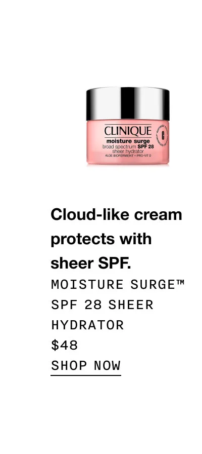 Cloud-like cream protects with sheer SPF. Moisture Surge™ SPF 28 Sheer Hydrator $48 SHOP NOW