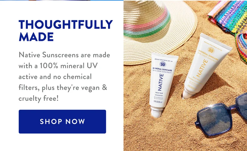 THOUGHTFULLY MADE Native Sunscreens are made with a 100% mineral UV active and no chemical filters, plus they're vegan & cruelty free! SHOP NOW
