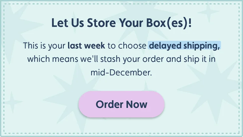 Let Us Store Your Box(es)! This is your last week to choose delayed shipping, which means we'll stash your order and ship it in mid-December. Order Now