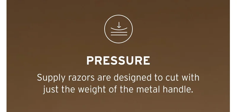 Pressure. Supply razors are designed to cut with just the weight of the metal handle.
