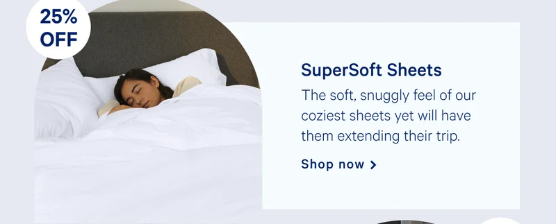 [25% OFF] >> SuperSoft Sheets >> The Soft, snuggly feel of our coziest sheets yet will have them extending their trip. >> Shop now >>