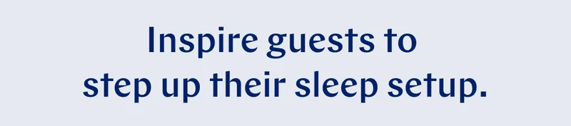 Inspire guests to step up their sleep setup. >>