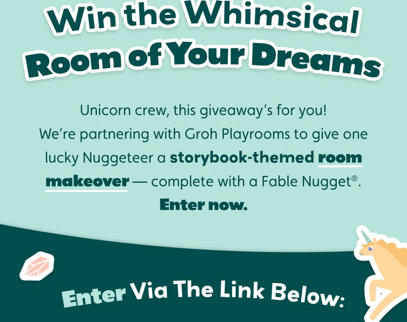 Win the Whimsical Room of Your Dreams. Unicorn crew, this giveaway’s for you! We’re partnering with Groh playrooms to give one lucky Nuggeteer a storybook-themed room makeover — complete with a Fable Nugget®. Enter now. Enter via the link below: