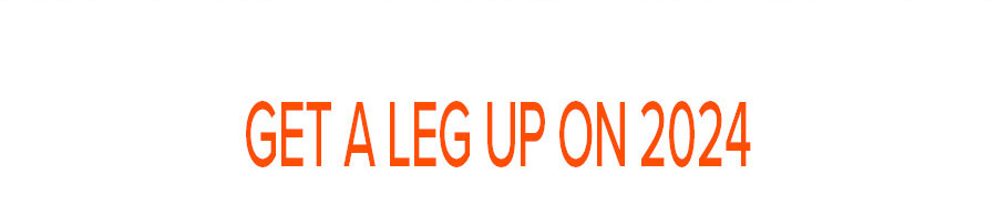 GET A LEG UP ON 2024