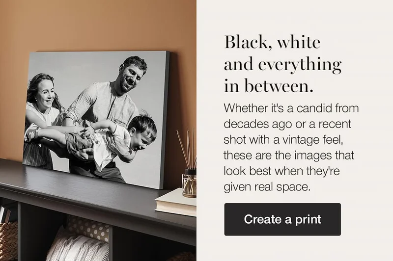 Black, white and everything in between. Whether it's a candid from decades ago or a recent shot with a vintage feel, these are the images that look best when they're given real space. Create a print.