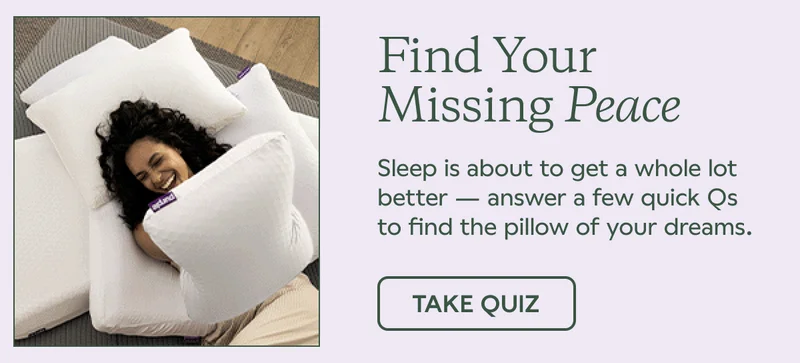 Find Your Missing Peace. Sleep is about to get a whole lot better — answer a few quick Qs to find the pillow of your dreams. TAKE QUIZ