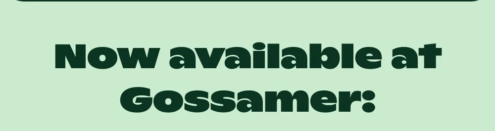 NOW AVAILABLE AT GOSSAMER