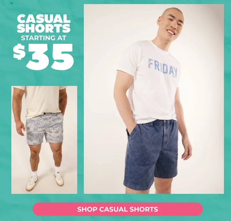 CASUAL SHORTS STARTING AT $35