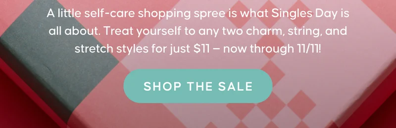 A little self-care shopping spree is what Singles Day is all about. Treat yourself to any two charm, string, and stretch styles for just $11 — now through 11/11! SHOP THE SALE