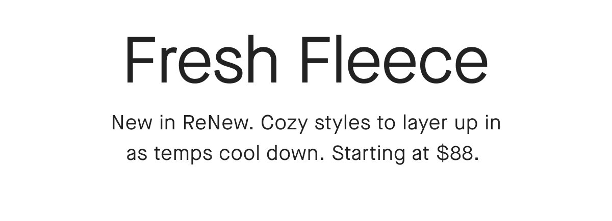 Fresh Fleece New in ReNew. Cozy styles to layer up in as temps cool down. Starting at $88.