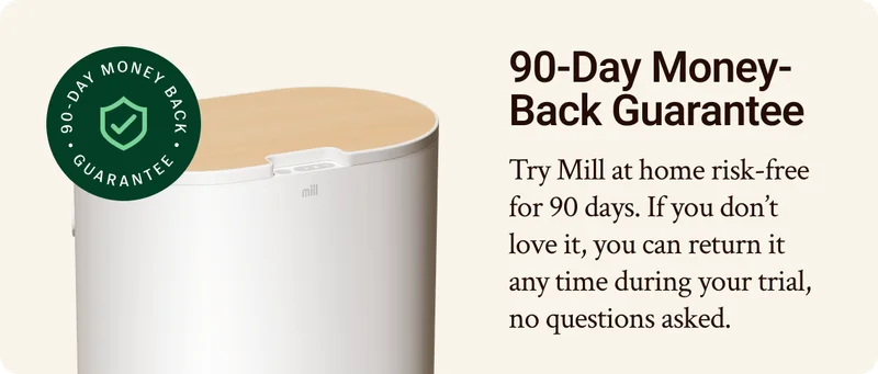 90-day money-back guarantee. Try MIll at home risk-free for 90 days. If you don't love it, you can return it any time during your trial, no questions asked.