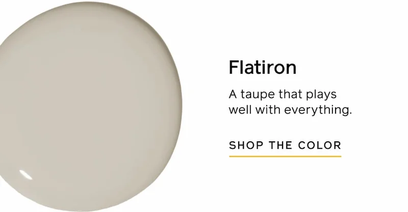 Flatiron. A taupe that plays well with everything. SHOP THE COLOR