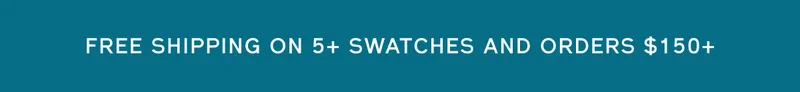 FREE SHIPPING ON 5+ SWATCHES AND ORDERS $150+