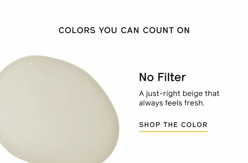 COLORS YOU CAN COUNT ON. No Filter. A just-right beige that always feels fresh. SHOP THE COLOR
