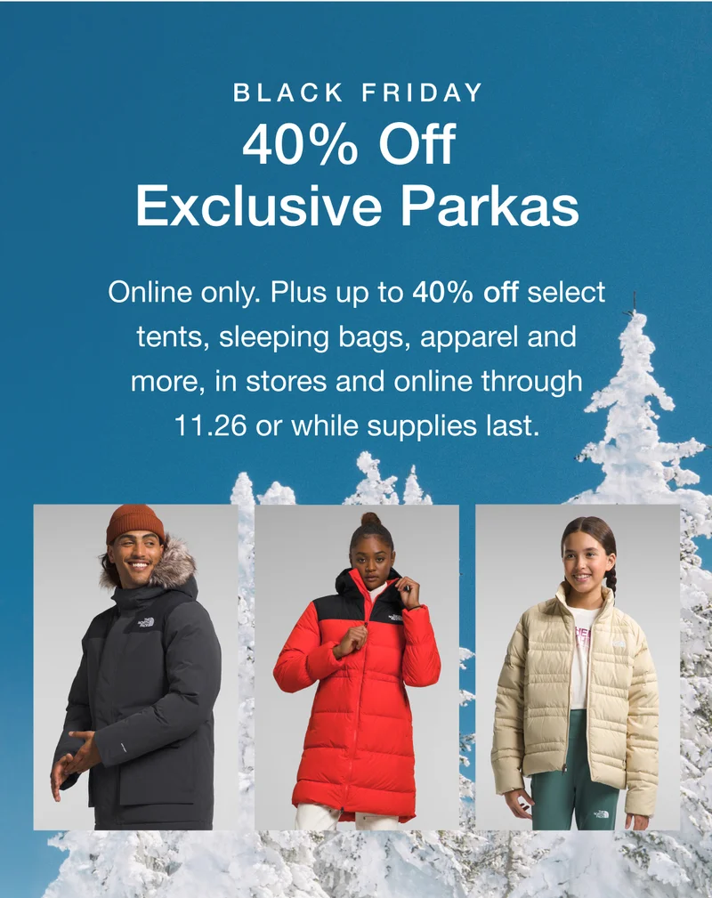 Black Friday. 40% Off Exclusive Parkas. Online only. Plus up to 40% off select tents, sleeping bags, apparel and more, in stores and online through 11.26 or while supplies last.