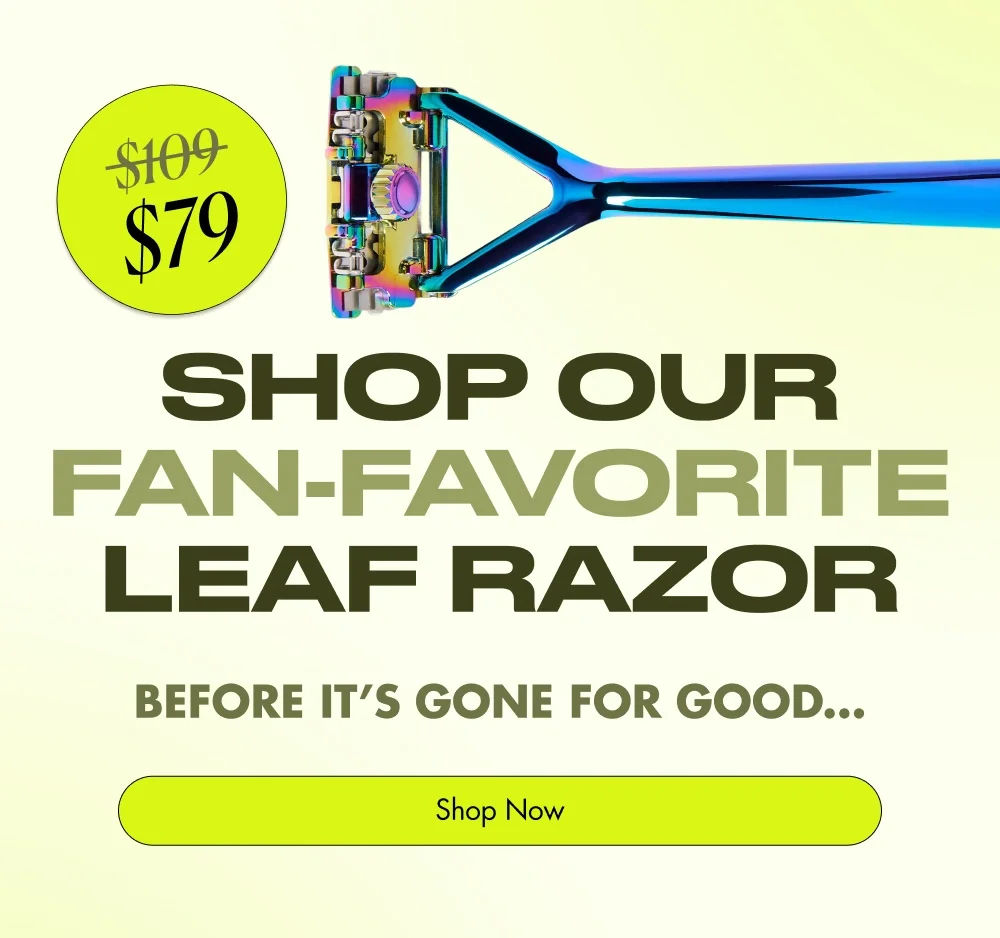 $109 $79 Shop our fan-favorite Leaf Razor before it’s gone for good… Shop Now