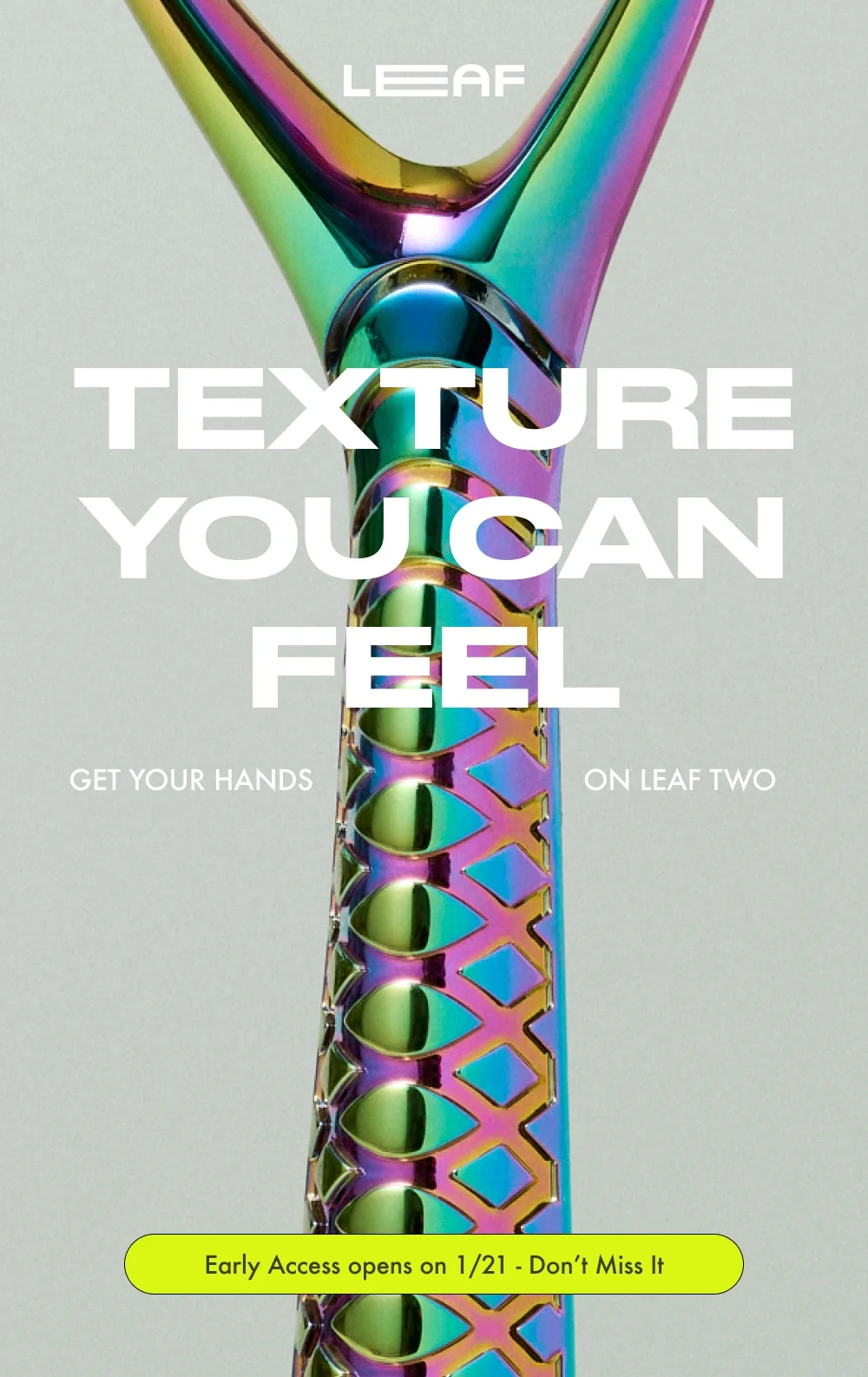 TEXTURE YOU CAN FEEL GET YOUR HANDS ON LEAF TWO Early Access opens on 1/21 - Don’t Miss It