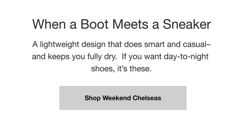 When a Boot Meets a Sneaker. A lightweight design that does smart and casual-and keeps you fully dry. If you want day-to-night shoes, it's these. Shop Weekend Chelseas.