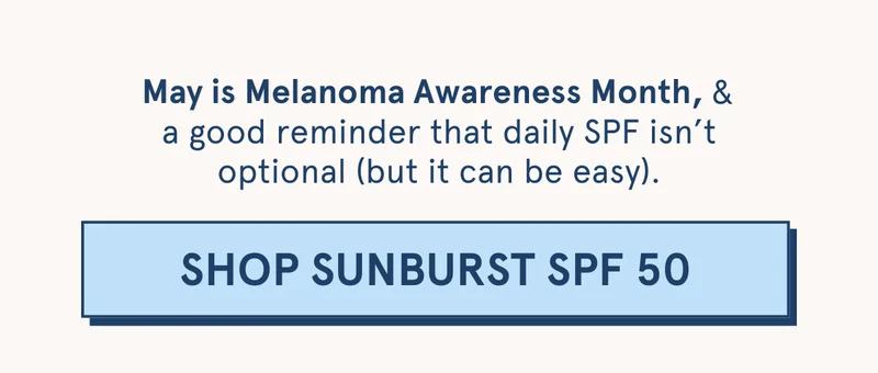 May is Melanoma Awareness Month, & a good reminder that daily SPF isn’t optional (but it can be easy). [SHOP SUNBURST SPF 50]