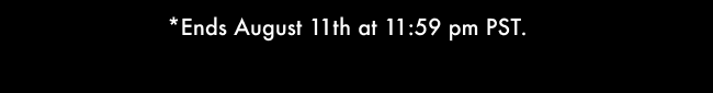 *Ends August 11th at 11 :59 pm PST.