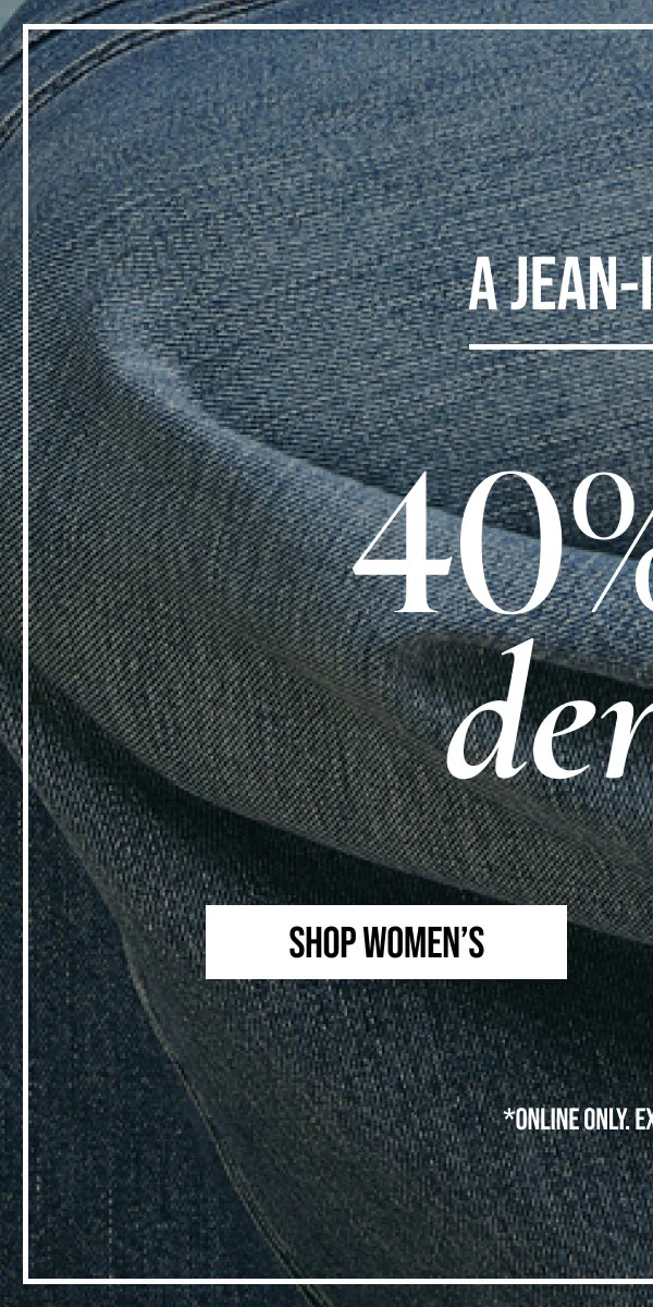 A JEAN-IUS DEAL| 40% OFF Denim| *ONLINE ONLY. EXCLUSIONS APPLY. | SHOP WOMEN'S